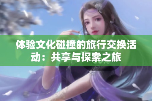 体验文化碰撞的旅行交换活动：共享与探索之旅