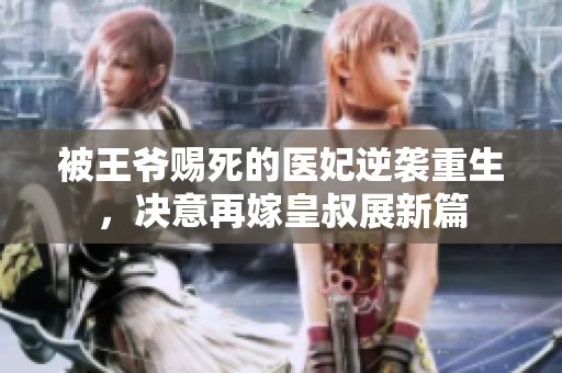 被王爷赐死的医妃逆袭重生，决意再嫁皇叔展新篇