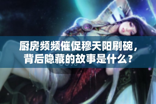 厨房频频催促穆天阳刷碗，背后隐藏的故事是什么？