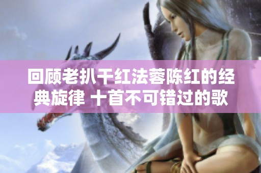 回顾老扒干红法蓉陈红的经典旋律 十首不可错过的歌曲推荐