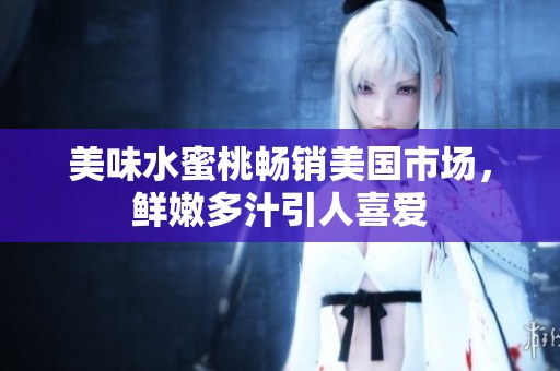 美味水蜜桃畅销美国市场，鲜嫩多汁引人喜爱