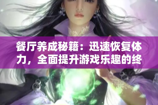 餐厅养成秘籍：迅速恢复体力，全面提升游戏乐趣的终极指南！