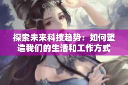 探索未来科技趋势：如何塑造我们的生活和工作方式