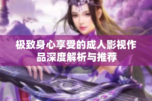 极致身心享受的成人影视作品深度解析与推荐