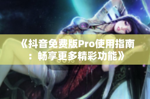 《抖音免费版Pro使用指南：畅享更多精彩功能》