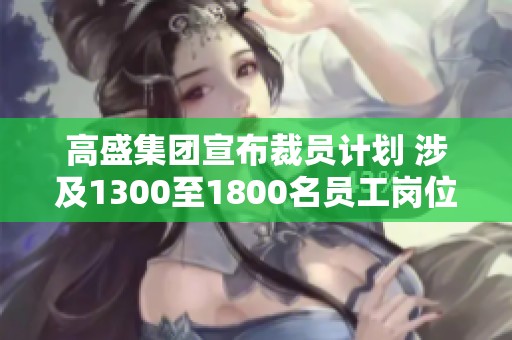 高盛集团宣布裁员计划 涉及1300至1800名员工岗位调整