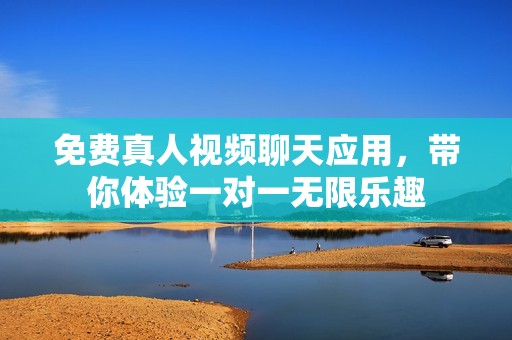 免费真人视频聊天应用，带你体验一对一无限乐趣