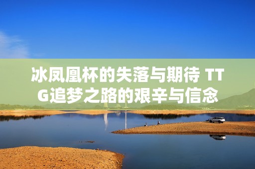 冰凤凰杯的失落与期待 TTG追梦之路的艰辛与信念