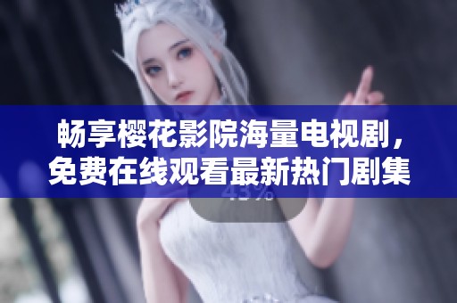 畅享樱花影院海量电视剧，免费在线观看最新热门剧集！
