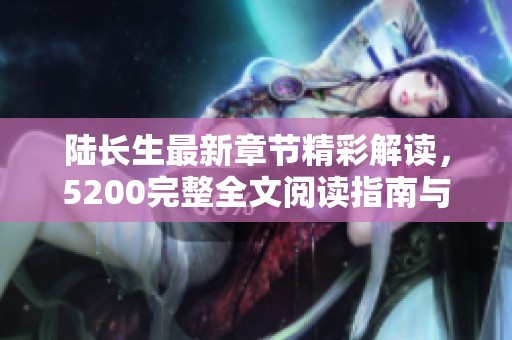 陆长生最新章节精彩解读，5200完整全文阅读指南与推荐