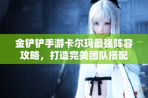 金铲铲手游卡尔玛最强阵容攻略，打造完美团队搭配