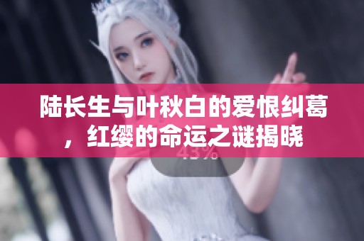 陆长生与叶秋白的爱恨纠葛，红缨的命运之谜揭晓