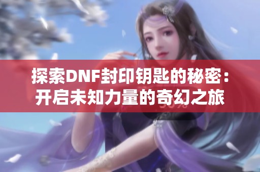 探索DNF封印钥匙的秘密：开启未知力量的奇幻之旅