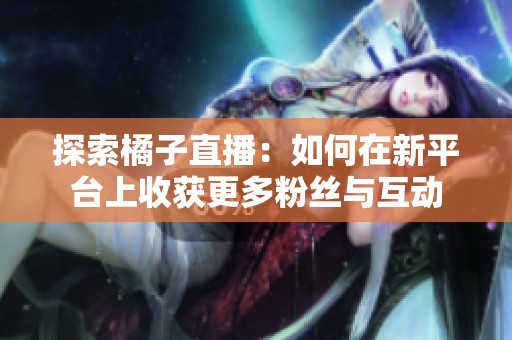 探索橘子直播：如何在新平台上收获更多粉丝与互动