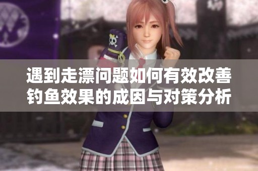 遇到走漂问题如何有效改善钓鱼效果的成因与对策分析