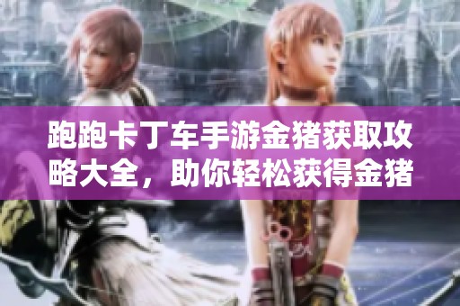 跑跑卡丁车手游金猪获取攻略大全，助你轻松获得金猪奖励