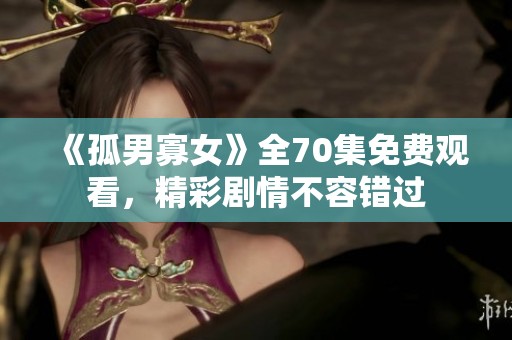 《孤男寡女》全70集免费观看，精彩剧情不容错过
