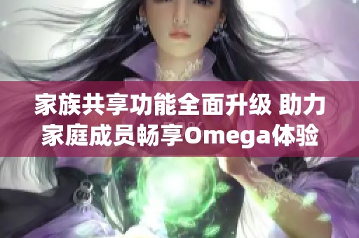 家族共享功能全面升级 助力家庭成员畅享Omega体验