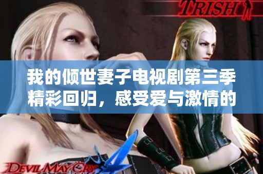 我的倾世妻子电视剧第三季精彩回归，感受爱与激情的碰撞