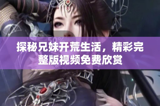 探秘兄妹开荒生活，精彩完整版视频免费欣赏