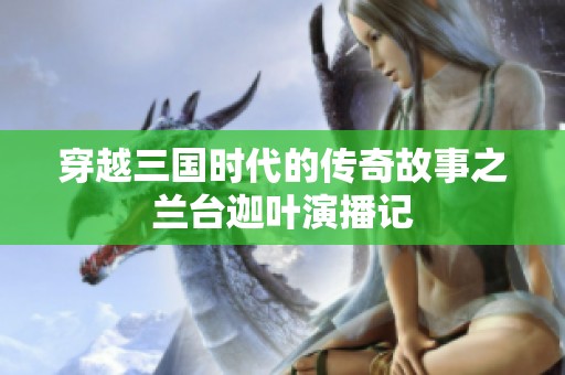 穿越三国时代的传奇故事之兰台迦叶演播记