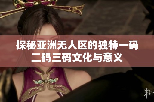 探秘亚洲无人区的独特一码二码三码文化与意义