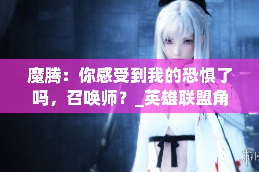 魔腾：你感受到我的恐惧了吗，召唤师？_英雄联盟角色语音免费欣赏