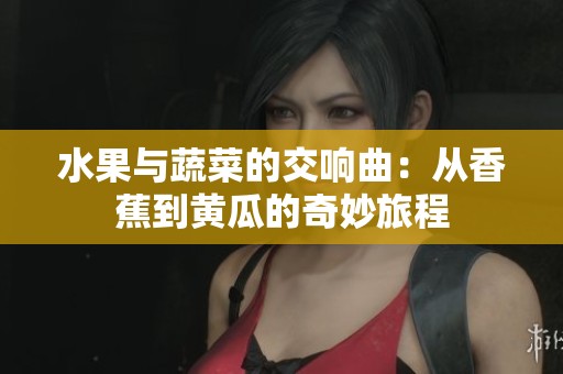 水果与蔬菜的交响曲：从香蕉到黄瓜的奇妙旅程