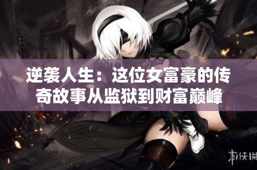 逆袭人生：这位女富豪的传奇故事从监狱到财富巅峰