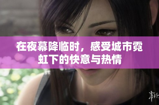 在夜幕降临时，感受城市霓虹下的快意与热情