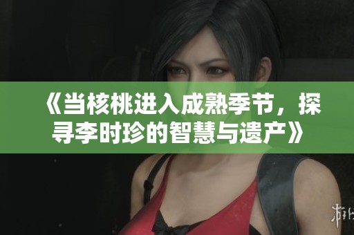 《当核桃进入成熟季节，探寻李时珍的智慧与遗产》