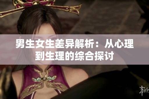 男生女生差异解析：从心理到生理的综合探讨