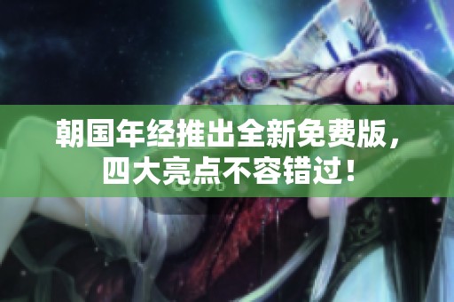 朝国年经推出全新免费版，四大亮点不容错过！