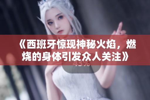 《西班牙惊现神秘火焰，燃烧的身体引发众人关注》