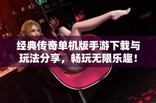 经典传奇单机版手游下载与玩法分享，畅玩无限乐趣！