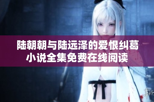 陆朝朝与陆远泽的爱恨纠葛小说全集免费在线阅读