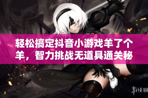 轻松搞定抖音小游戏羊了个羊，智力挑战无道具通关秘籍分享