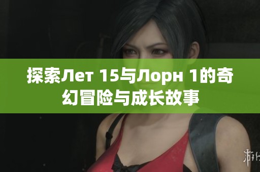 探索Лет 15与Лорн 1的奇幻冒险与成长故事