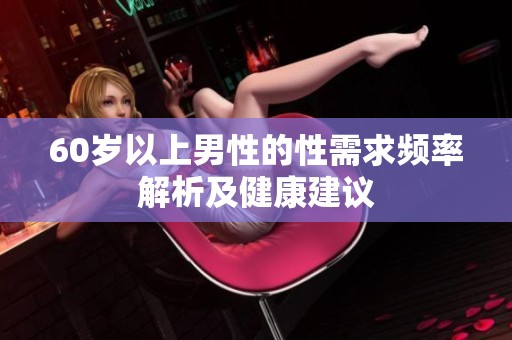 60岁以上男性的性需求频率解析及健康建议