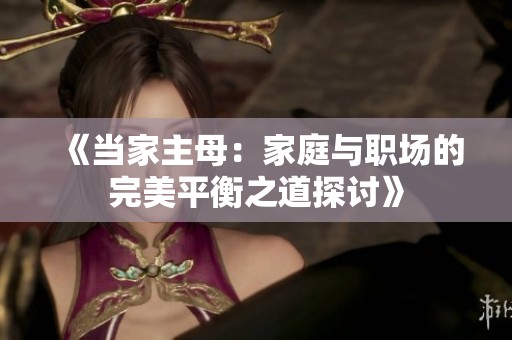 《当家主母：家庭与职场的完美平衡之道探讨》