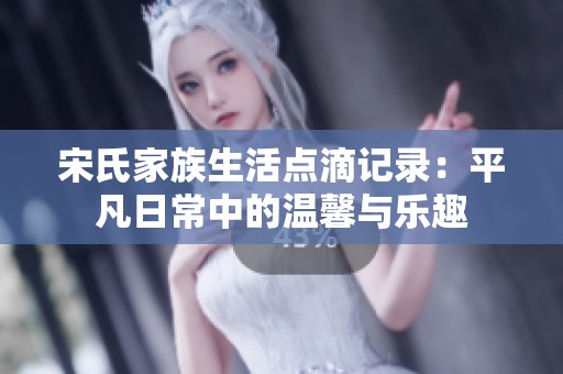 宋氏家族生活点滴记录：平凡日常中的温馨与乐趣