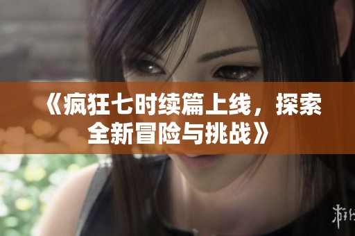 《疯狂七时续篇上线，探索全新冒险与挑战》