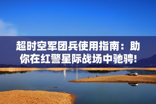 超时空军团兵使用指南：助你在红警星际战场中驰骋!