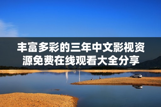 丰富多彩的三年中文影视资源免费在线观看大全分享