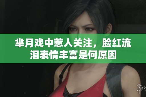 芈月戏中惹人关注，脸红流泪表情丰富是何原因