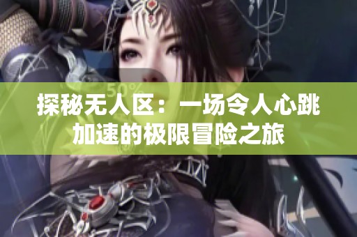探秘无人区：一场令人心跳加速的极限冒险之旅