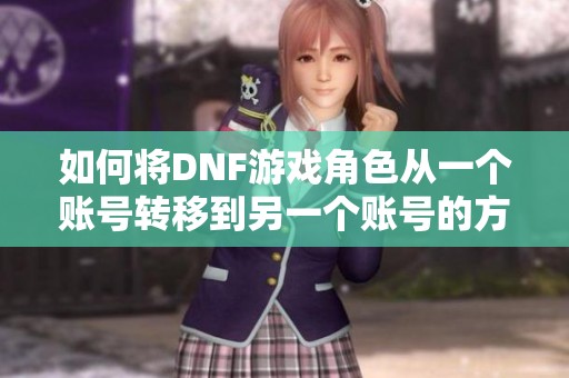 如何将DNF游戏角色从一个账号转移到另一个账号的方法解析