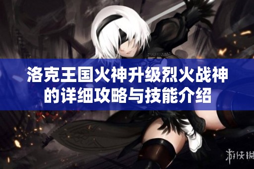 洛克王国火神升级烈火战神的详细攻略与技能介绍