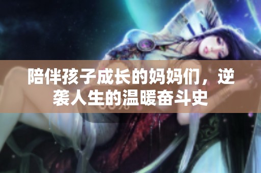 陪伴孩子成长的妈妈们，逆袭人生的温暖奋斗史