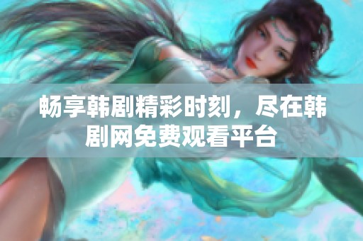 畅享韩剧精彩时刻，尽在韩剧网免费观看平台